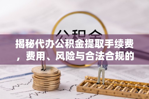 永德揭秘代办公积金提取手续费，费用、风险与合法合规的全解析