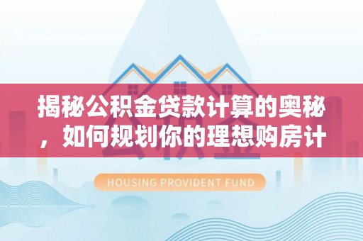 永德揭秘公积金贷款计算的奥秘，如何规划你的理想购房计划