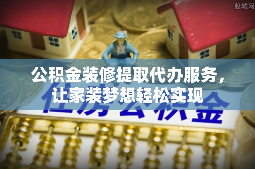 永德公积金装修提取代办服务，让家装梦想轻松实现