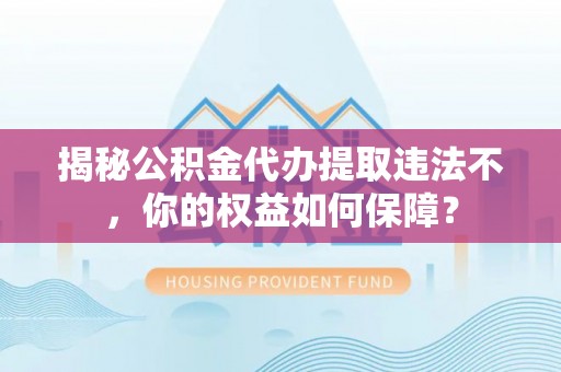 永德揭秘公积金代办提取违法不，你的权益如何保障？